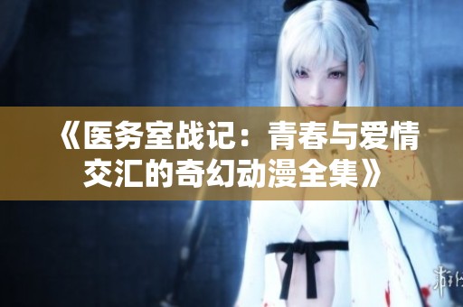 《医务室战记：青春与爱情交汇的奇幻动漫全集》