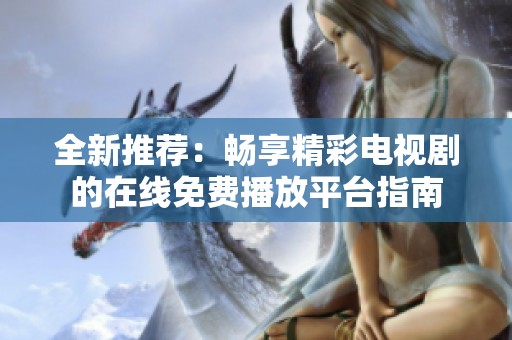 全新推荐：畅享精彩电视剧的在线免费播放平台指南