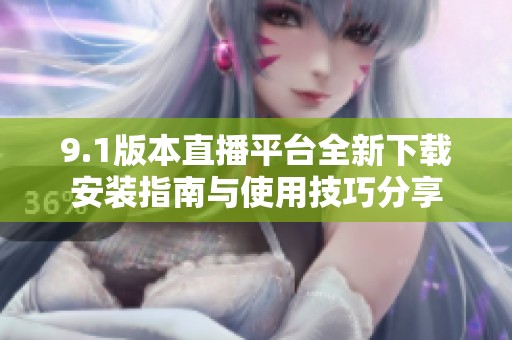9.1版本直播平台全新下载安装指南与使用技巧分享