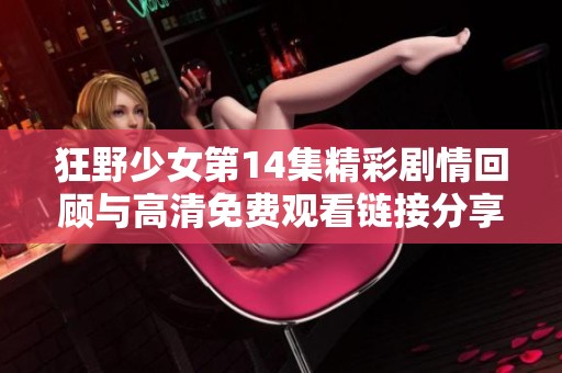 狂野少女第14集精彩剧情回顾与高清免费观看链接分享