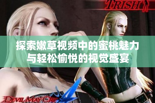 探索嫩草视频中的蜜桃魅力与轻松愉悦的视觉盛宴