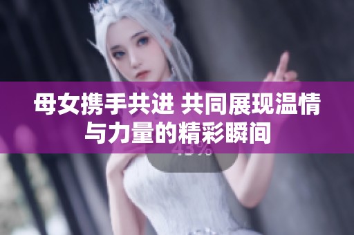 母女携手共进 共同展现温情与力量的精彩瞬间