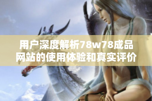 用户深度解析78w78成品网站的使用体验和真实评价分享