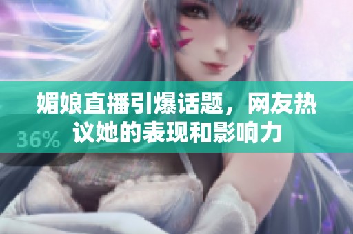 媚娘直播引爆话题，网友热议她的表现和影响力