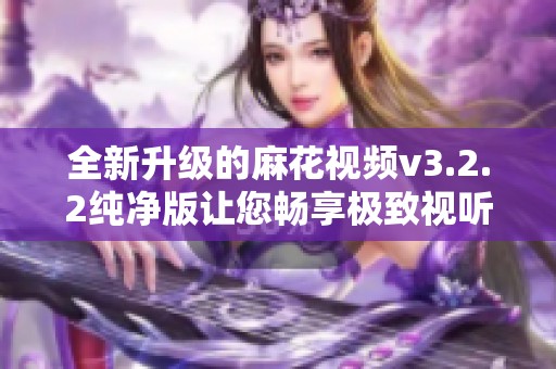 全新升级的麻花视频v3.2.2纯净版让您畅享极致视听盛宴