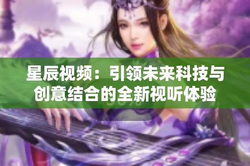 星辰视频：引领未来科技与创意结合的全新视听体验