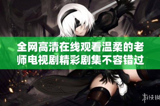 全网高清在线观看温柔的老师电视剧精彩剧集不容错过