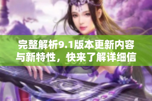 完整解析9.1版本更新内容与新特性，快来了解详细信息吧