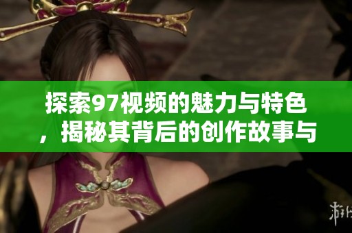探索97视频的魅力与特色，揭秘其背后的创作故事与影响力
