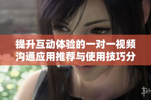 提升互动体验的一对一视频沟通应用推荐与使用技巧分享