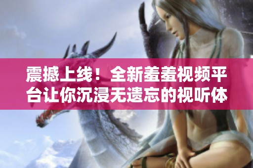 震撼上线！全新羞羞视频平台让你沉浸无遗忘的视听体验