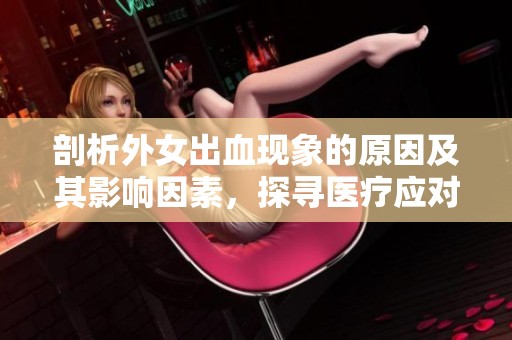 剖析外女出血现象的原因及其影响因素，探寻医疗应对策略