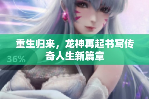 重生归来，龙神再起书写传奇人生新篇章
