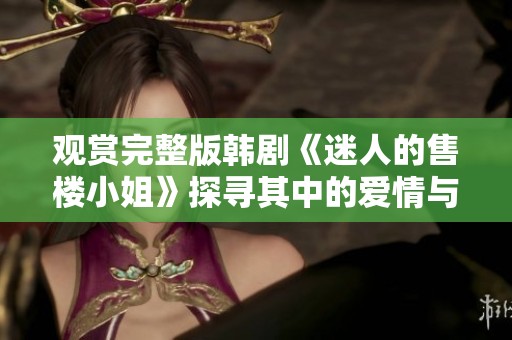观赏完整版韩剧《迷人的售楼小姐》探寻其中的爱情与职场故事