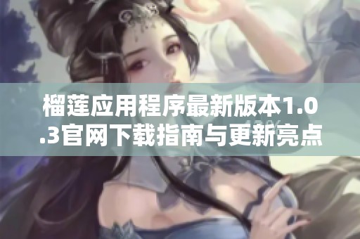 榴莲应用程序最新版本1.0.3官网下载指南与更新亮点解析