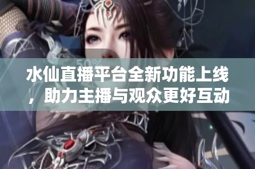 水仙直播平台全新功能上线，助力主播与观众更好互动