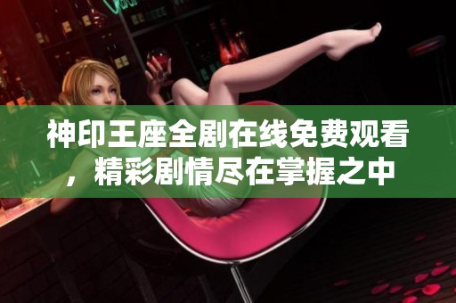 神印王座全剧在线免费观看，精彩剧情尽在掌握之中