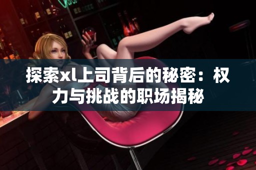 探索xl上司背后的秘密：权力与挑战的职场揭秘