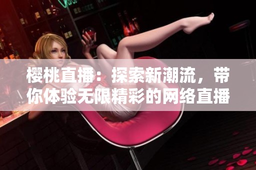 樱桃直播：探索新潮流，带你体验无限精彩的网络直播世界