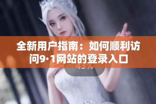 全新用户指南：如何顺利访问9·1网站的登录入口