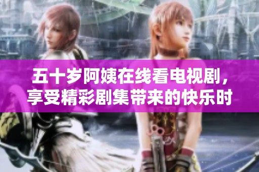 五十岁阿姨在线看电视剧，享受精彩剧集带来的快乐时光