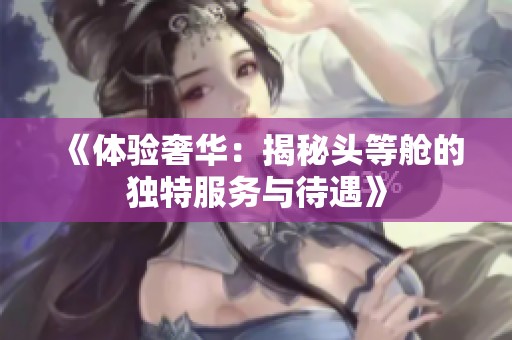 《体验奢华：揭秘头等舱的独特服务与待遇》