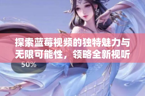 探索蓝莓视频的独特魅力与无限可能性，领略全新视听体验