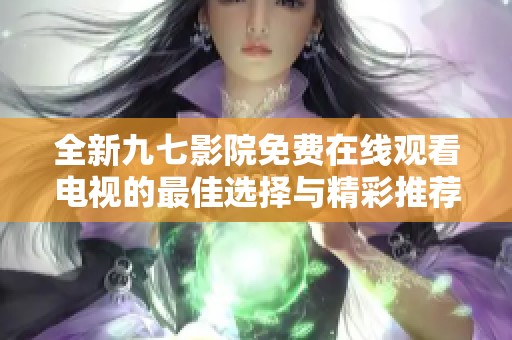 全新九七影院免费在线观看电视的最佳选择与精彩推荐