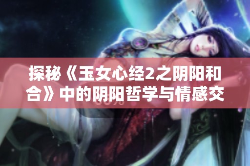 探秘《玉女心经2之阴阳和合》中的阴阳哲学与情感交织之美