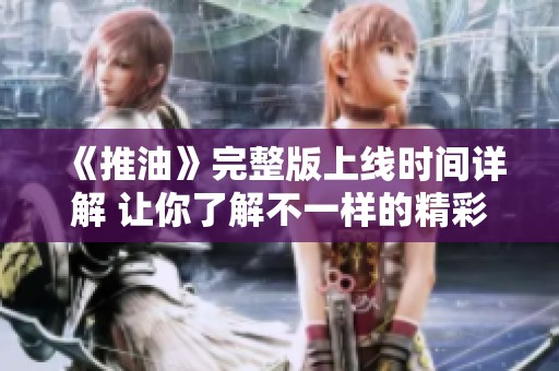 《推油》完整版上线时间详解 让你了解不一样的精彩内容