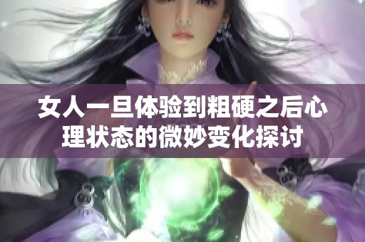 女人一旦体验到粗硬之后心理状态的微妙变化探讨