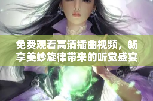 免费观看高清插曲视频，畅享美妙旋律带来的听觉盛宴