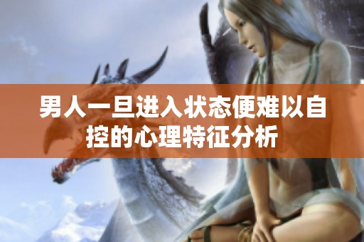 男人一旦进入状态便难以自控的心理特征分析