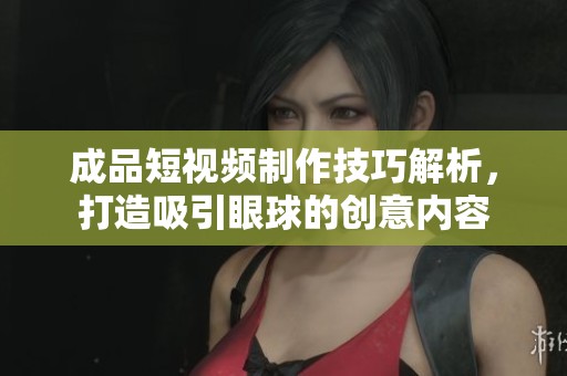 成品短视频制作技巧解析，打造吸引眼球的创意内容