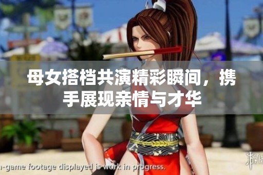 母女搭档共演精彩瞬间，携手展现亲情与才华