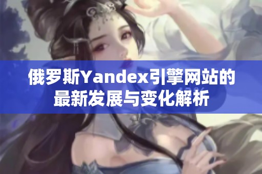 俄罗斯Yandex引擎网站的最新发展与变化解析