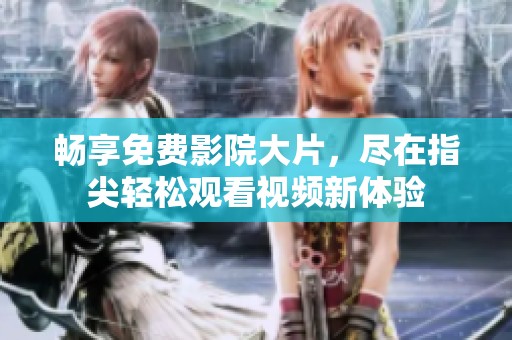 畅享免费影院大片，尽在指尖轻松观看视频新体验