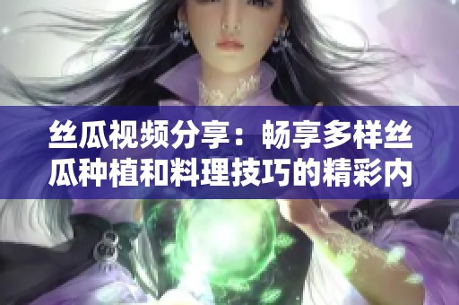 丝瓜视频分享：畅享多样丝瓜种植和料理技巧的精彩内容