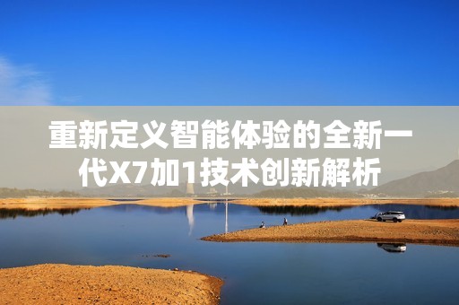 重新定义智能体验的全新一代X7加1技术创新解析