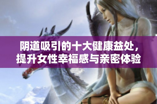 阴道吸引的十大健康益处，提升女性幸福感与亲密体验
