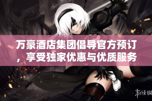 万豪酒店集团倡导官方预订，享受独家优惠与优质服务体验