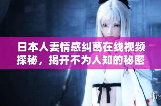 日本人妻情感纠葛在线视频探秘，揭开不为人知的秘密与故事