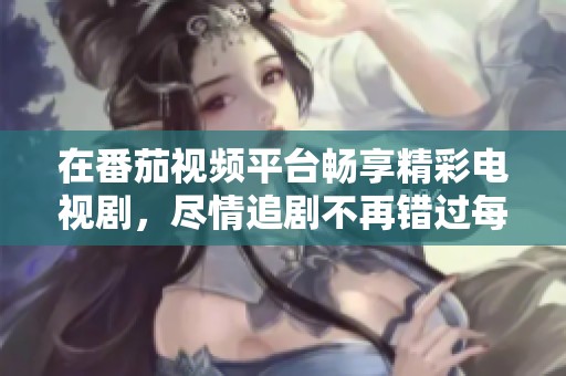 在番茄视频平台畅享精彩电视剧，尽情追剧不再错过每一集