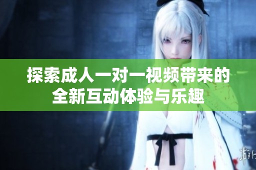 探索成人一对一视频带来的全新互动体验与乐趣
