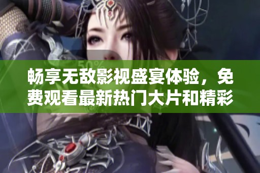 畅享无敌影视盛宴体验，免费观看最新热门大片和精彩剧集
