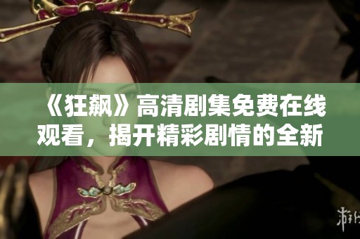 《狂飙》高清剧集免费在线观看，揭开精彩剧情的全新体验