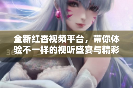 全新红杏视频平台，带你体验不一样的视听盛宴与精彩内容