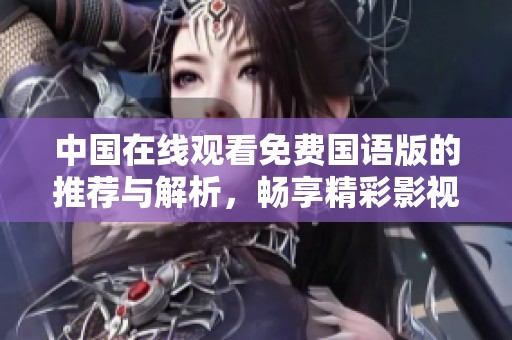 中国在线观看免费国语版的推荐与解析，畅享精彩影视内容