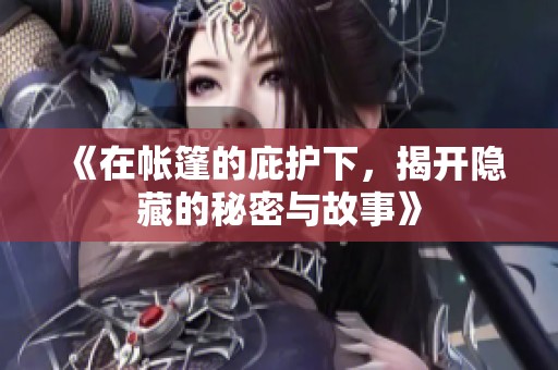《在帐篷的庇护下，揭开隐藏的秘密与故事》