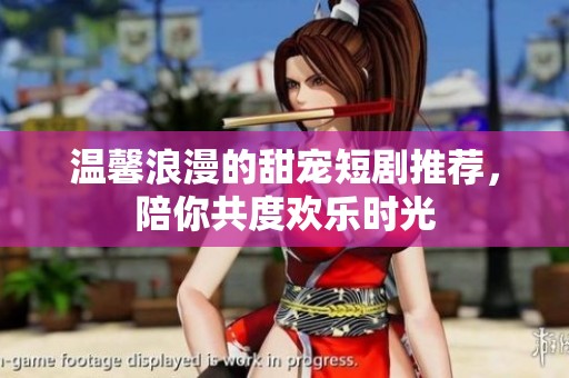 温馨浪漫的甜宠短剧推荐，陪你共度欢乐时光